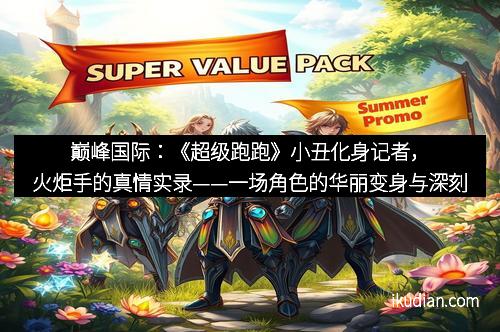 巅峰国际：《超级跑跑》小丑化身记者，火炬手的真情实录——一场角色的华丽变身与深刻反思