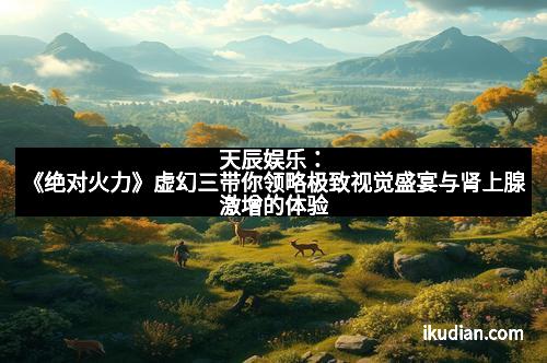 天辰娱乐：《绝对火力》虚幻三带你领略极致视觉盛宴与肾上腺激增的体验