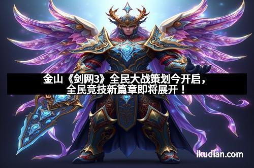金山《剑网3》全民大战策划今开启，全民竞技新篇章即将展开！