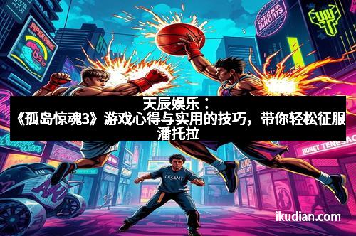 天辰娱乐：《孤岛惊魂3》游戏心得与实用的技巧，带你轻松征服潘托拉